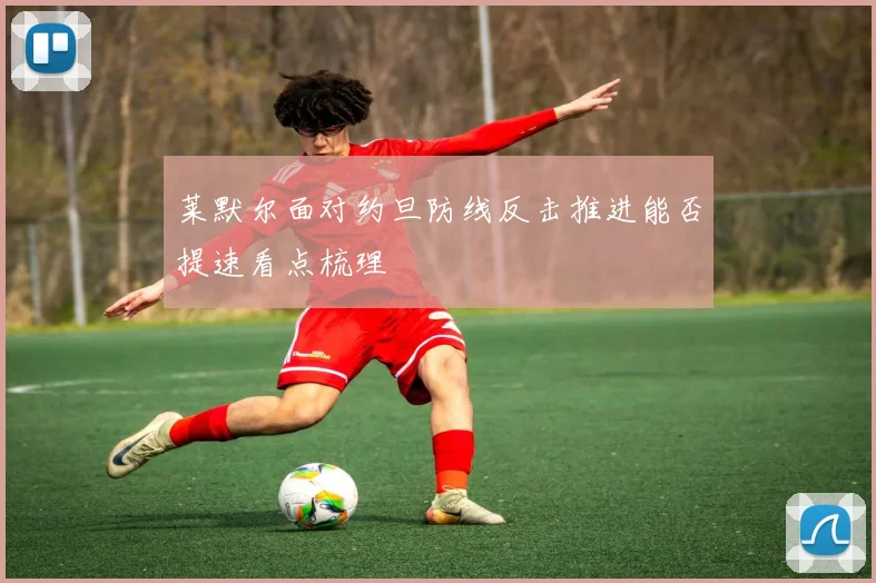 莱默尔面对约旦防线反击推进能否提速看点梳理