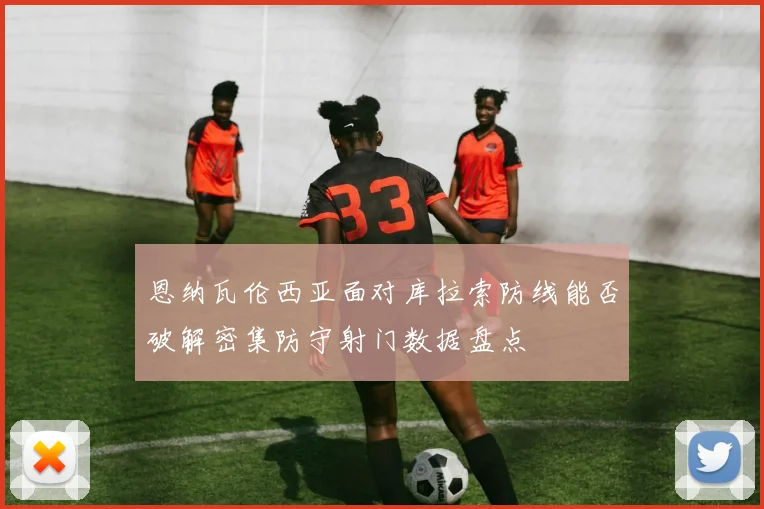 恩纳瓦伦西亚面对库拉索防线能否破解密集防守射门数据盘点