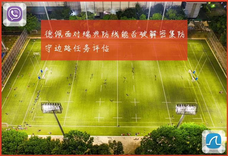 德佩面对瑞典防线能否破解密集防守边路任务评估