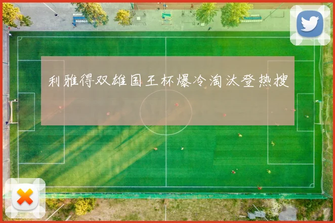 利雅得双雄国王杯爆冷淘汰登热搜