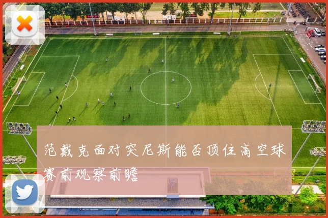 范戴克面对突尼斯能否顶住高空球赛前观察前瞻