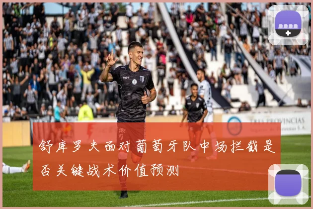 舒库罗夫面对葡萄牙队中场拦截是否关键战术价值预测