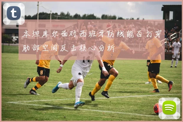 本坦库尔面对西班牙防线能否打穿肋部空间反击核心分析