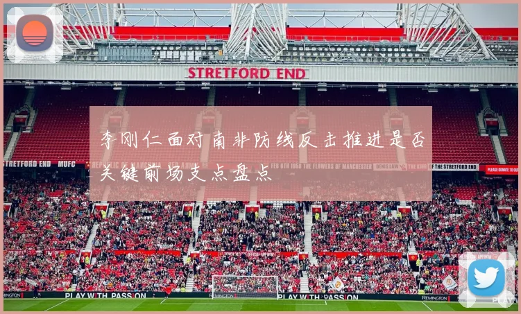 李刚仁面对南非防线反击推进是否关键前场支点盘点