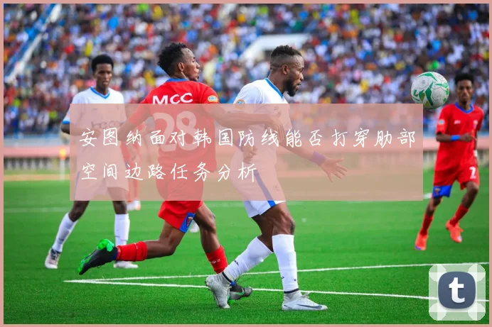 安图纳面对韩国防线能否打穿肋部空间边路任务分析