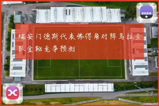 瑞安门德斯代表佛得角对阵乌拉圭队金靴竞争预测