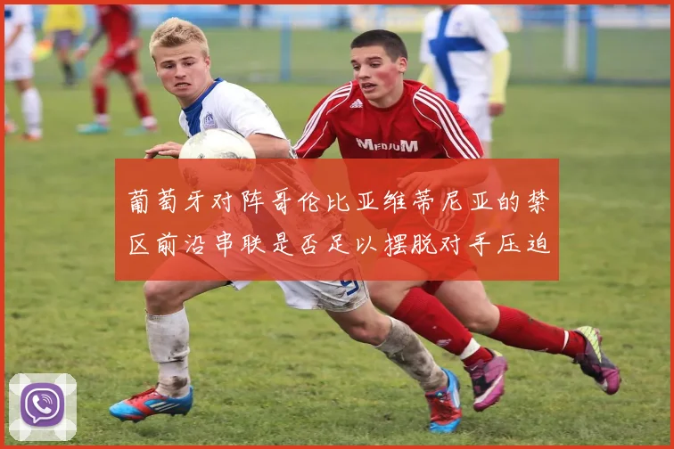 葡萄牙对阵哥伦比亚维蒂尼亚的禁区前沿串联是否足以摆脱对手压迫