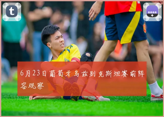 6月23日葡萄牙乌兹别克斯坦赛前阵容观察