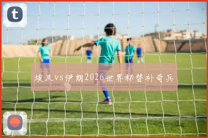 埃及vs伊朗2026世界杯替补奇兵