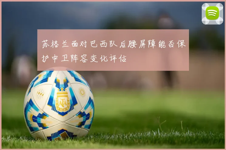 苏格兰面对巴西队后腰屏障能否保护中卫阵容变化评估