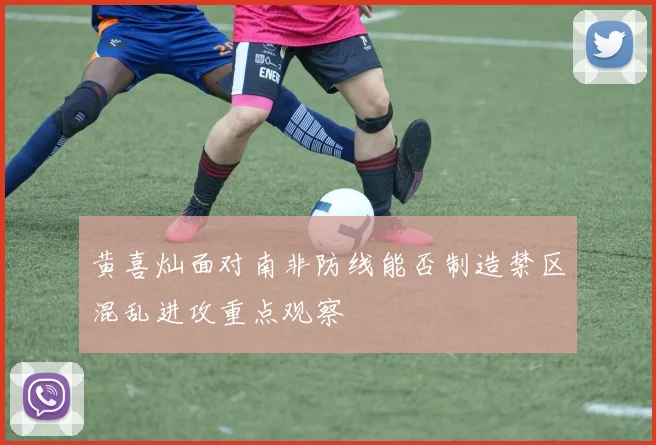 黄喜灿面对南非防线能否制造禁区混乱进攻重点观察