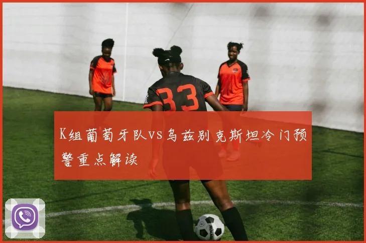 K组葡萄牙队vs乌兹别克斯坦冷门预警重点解读