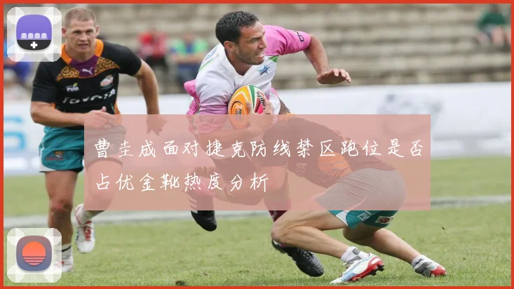 曹圭成面对捷克防线禁区跑位是否占优金靴热度分析