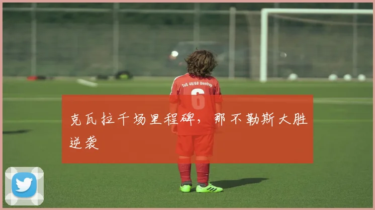 克瓦拉千场里程碑,那不勒斯大胜逆袭