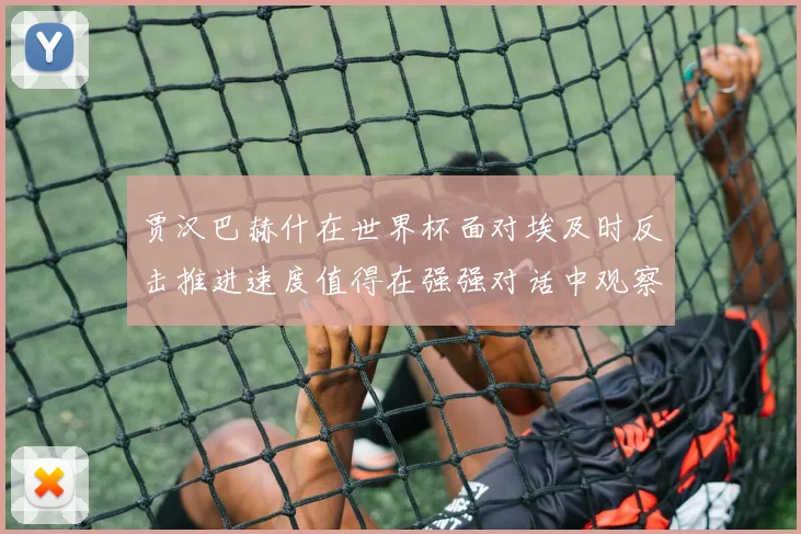 贾汉巴赫什在世界杯面对埃及时反击推进速度值得在强强对话中观察