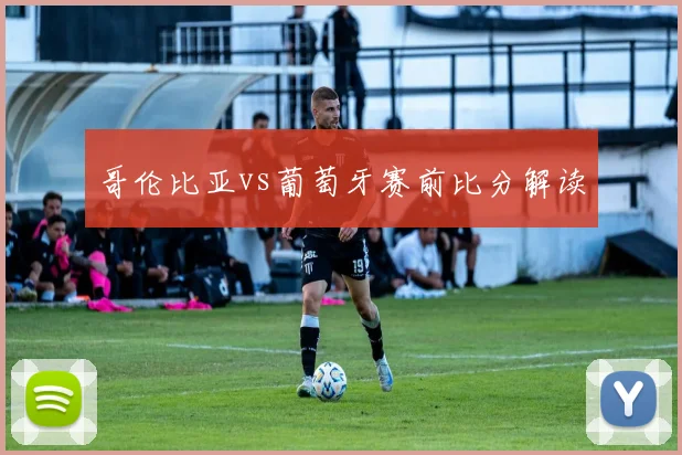 哥伦比亚vs葡萄牙赛前比分解读