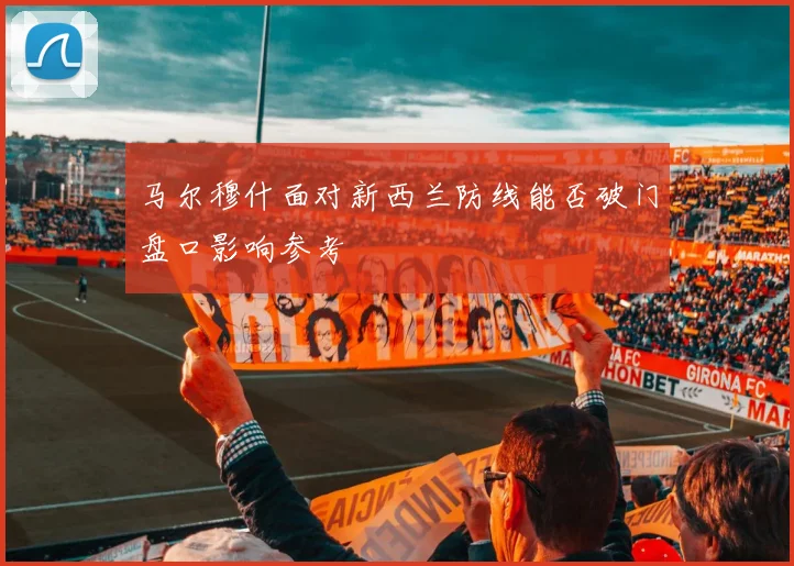 马尔穆什面对新西兰防线能否破门盘口影响参考
