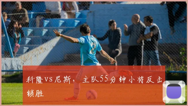 科隆vs尼斯,主队55分钟小将反击锁胜