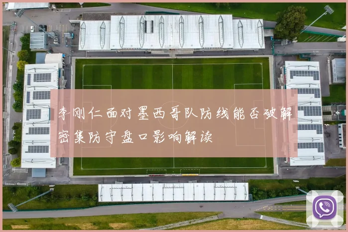 李刚仁面对墨西哥队防线能否破解密集防守盘口影响解读