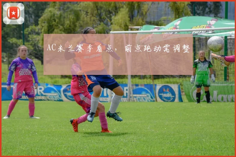 AC米兰赛季看点，前点跑动需调整
