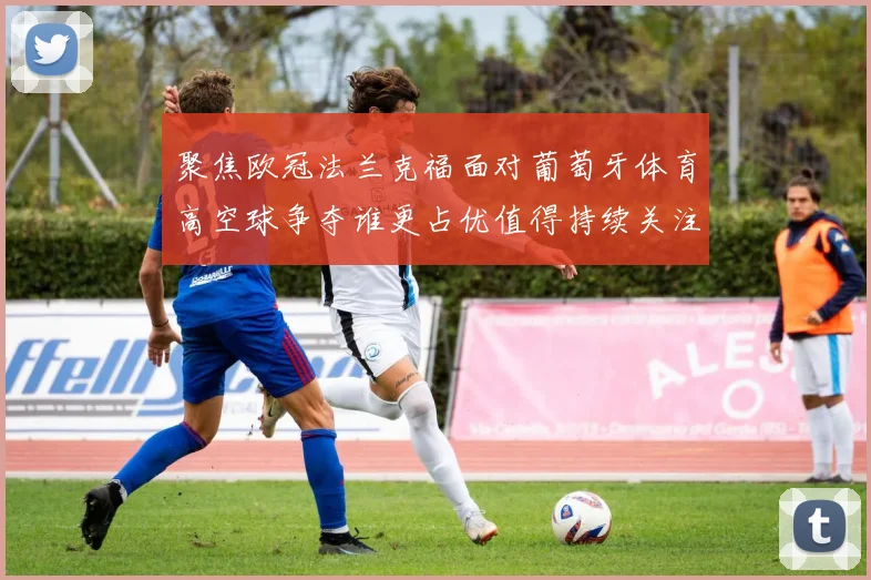 聚焦欧冠法兰克福面对葡萄牙体育高空球争夺谁更占优值得持续关注