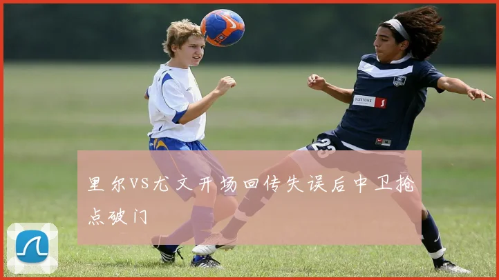 里尔vs尤文开场回传失误后中卫抢点破门