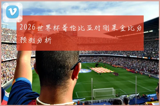2026世界杯哥伦比亚对刚果金比分预测分析