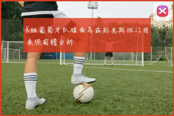 K组葡萄牙队碰面乌兹别克斯坦门将表现前瞻分析