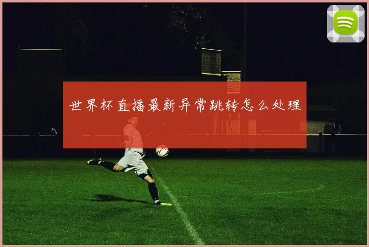 世界杯直播最新异常跳转怎么处理