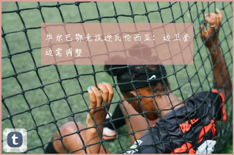 毕尔巴鄂竞技迎瓦伦西亚：边卫套边需调整