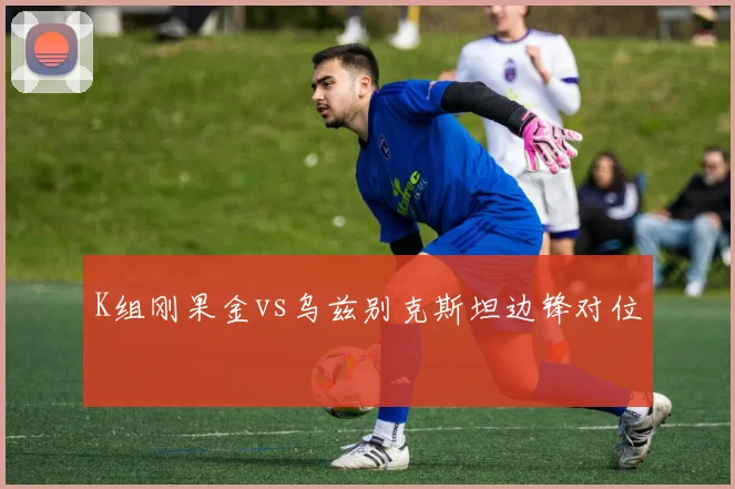 K组刚果金vs乌兹别克斯坦边锋对位