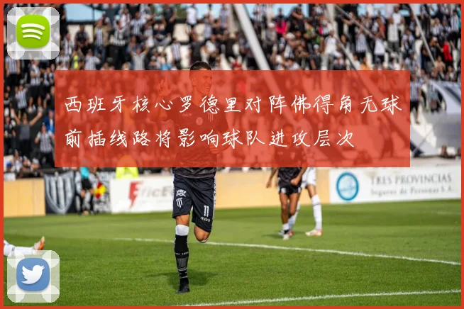 西班牙核心罗德里对阵佛得角无球前插线路将影响球队进攻层次