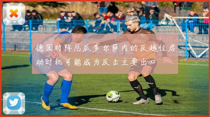 德国对阵厄瓜多尔萨内的反越位启动时机可能成为反击主要出口