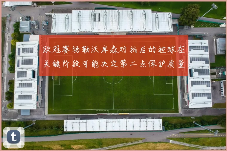 欧冠赛场勒沃库森对抗后的控球在关键阶段可能决定第二点保护质量