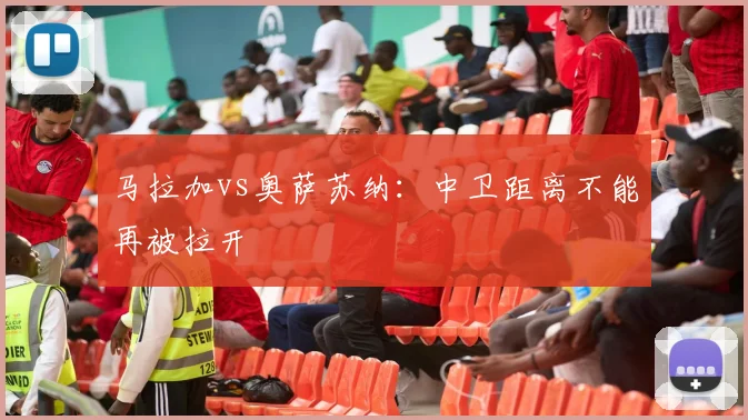 马拉加vs奥萨苏纳：中卫距离不能再被拉开