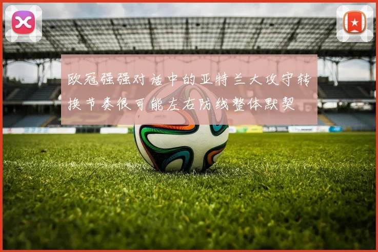 欧冠强强对话中的亚特兰大攻守转换节奏很可能左右防线整体默契