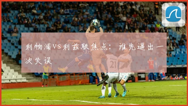 利物浦vs利兹联焦点：谁先逼出一次失误