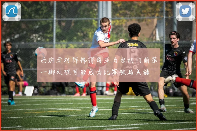 西班牙对阵佛得角亚马尔的门前第一脚处理可能成为比赛破局关键