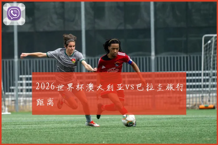 2026世界杯澳大利亚vs巴拉圭旅行距离