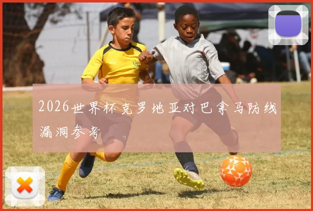 2026世界杯克罗地亚对巴拿马防线漏洞参考