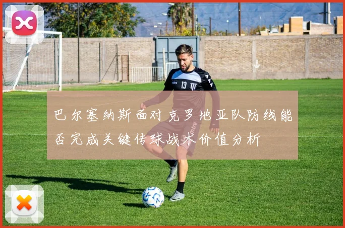 巴尔塞纳斯面对克罗地亚队防线能否完成关键传球战术价值分析