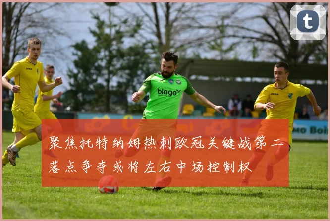 聚焦托特纳姆热刺欧冠关键战第二落点争夺或将左右中场控制权
