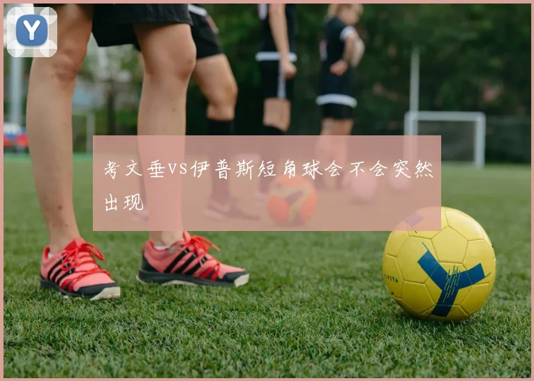 考文垂vs伊普斯短角球会不会突然出现