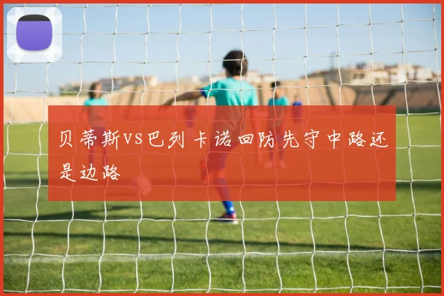 贝蒂斯vs巴列卡诺回防先守中路还是边路