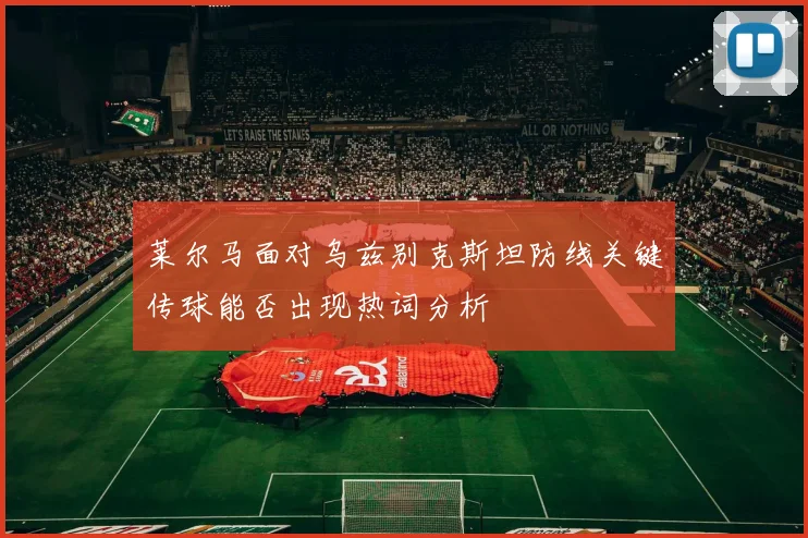 莱尔马面对乌兹别克斯坦防线关键传球能否出现热词分析
