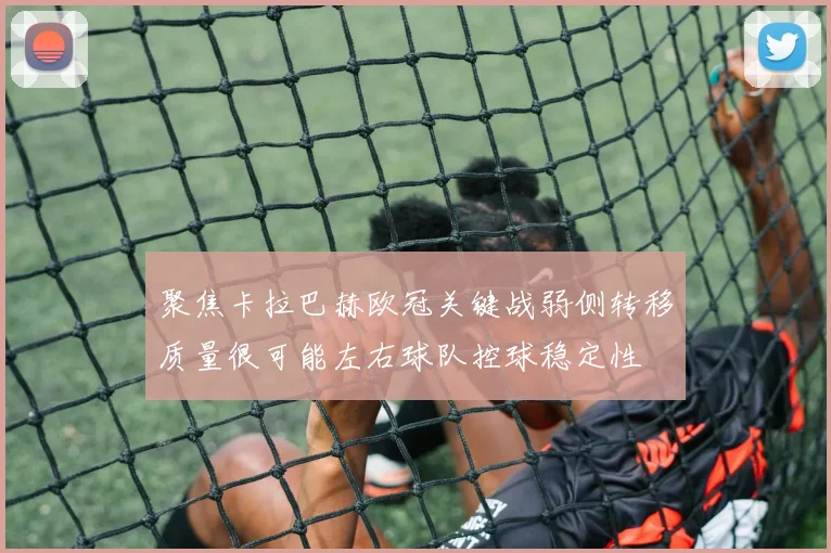 聚焦卡拉巴赫欧冠关键战弱侧转移质量很可能左右球队控球稳定性