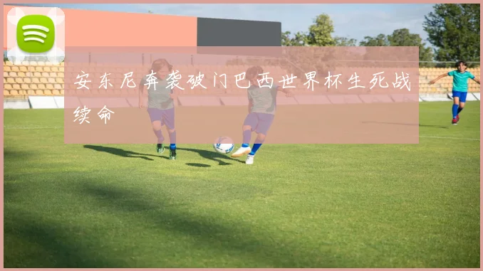 安东尼奔袭破门巴西世界杯生死战续命