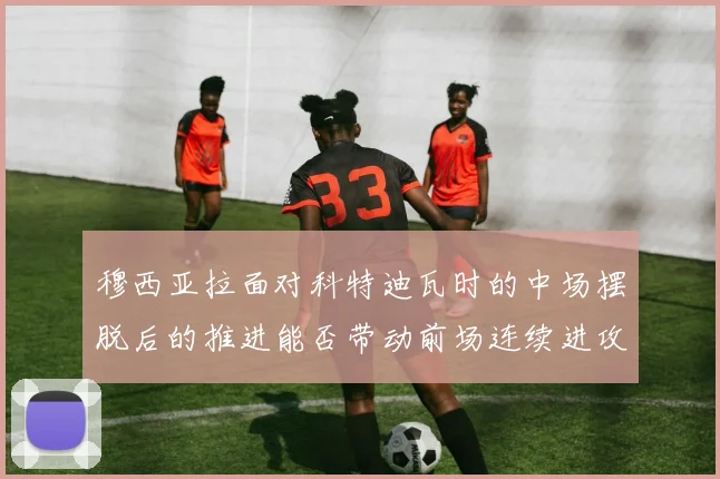 穆西亚拉面对科特迪瓦时的中场摆脱后的推进能否带动前场连续进攻