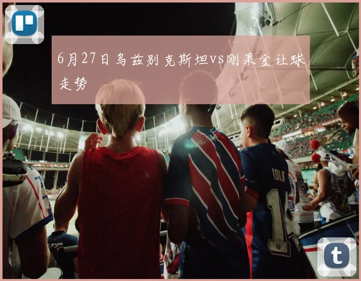 6月27日乌兹别克斯坦vs刚果金让球走势