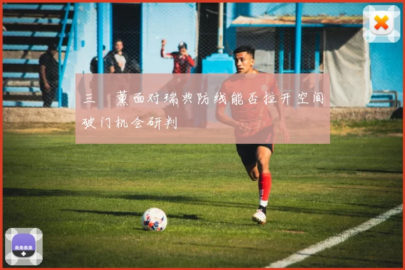 三笘薰面对瑞典防线能否拉开空间破门机会研判